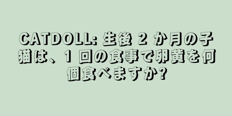 CATDOLL: 生後 2 か月の子猫は、1 回の食事で卵黄を何個食べますか?