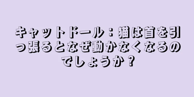 キャットドール：猫は首を引っ張るとなぜ動かなくなるのでしょうか？