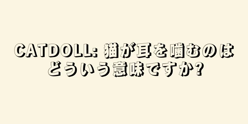 CATDOLL: 猫が耳を噛むのはどういう意味ですか?