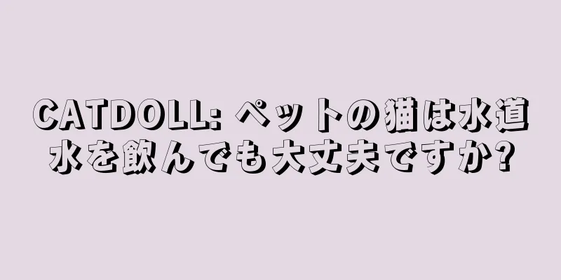 CATDOLL: ペットの猫は水道水を飲んでも大丈夫ですか?