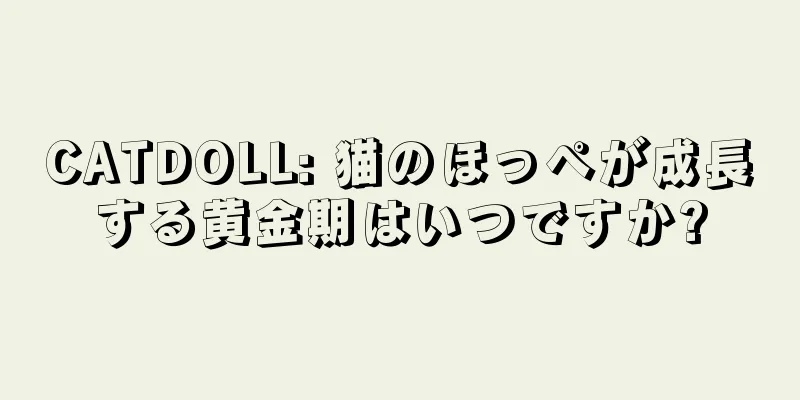 CATDOLL: 猫のほっぺが成長する黄金期はいつですか?
