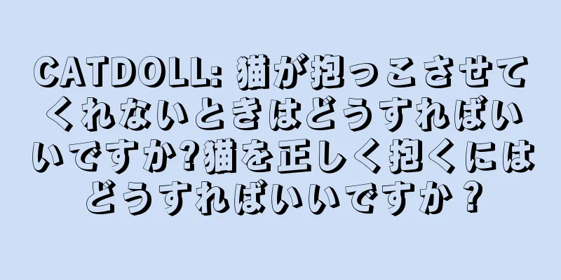 CATDOLL: 猫が抱っこさせてくれないときはどうすればいいですか?猫を正しく抱くにはどうすればいいですか？