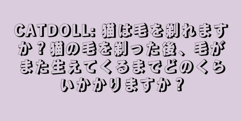CATDOLL: 猫は毛を剃れますか？猫の毛を剃った後、毛がまた生えてくるまでどのくらいかかりますか？