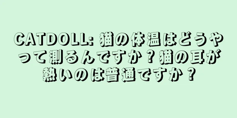 CATDOLL: 猫の体温はどうやって測るんですか？猫の耳が熱いのは普通ですか？