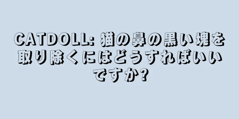 CATDOLL: 猫の鼻の黒い塊を取り除くにはどうすればいいですか?