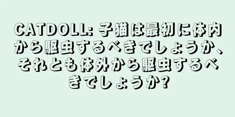 CATDOLL: 子猫は最初に体内から駆虫するべきでしょうか、それとも体外から駆虫するべきでしょうか?