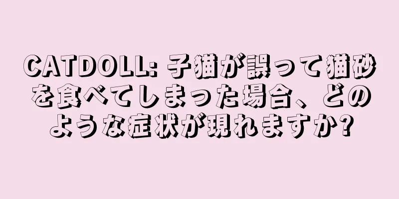 CATDOLL: 子猫が誤って猫砂を食べてしまった場合、どのような症状が現れますか?