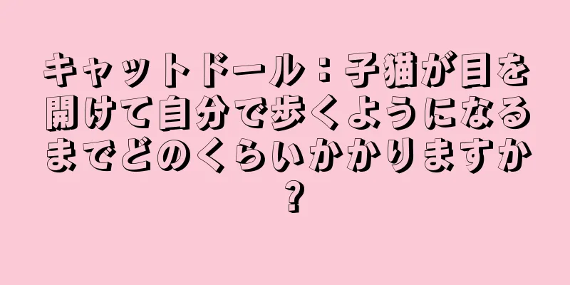 キャットドール：子猫が目を開けて自分で歩くようになるまでどのくらいかかりますか？