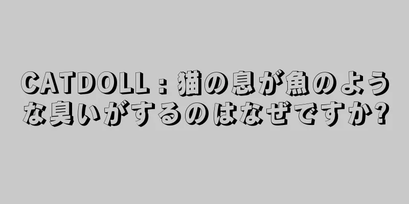 CATDOLL : 猫の息が魚のような臭いがするのはなぜですか?