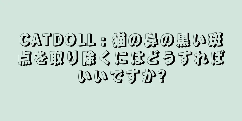 CATDOLL : 猫の鼻の黒い斑点を取り除くにはどうすればいいですか?
