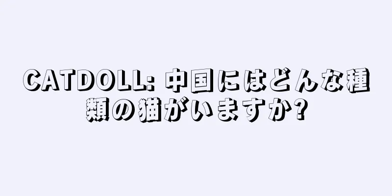 CATDOLL: 中国にはどんな種類の猫がいますか?