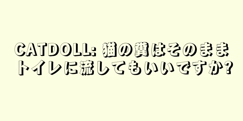 CATDOLL: 猫の糞はそのままトイレに流してもいいですか?
