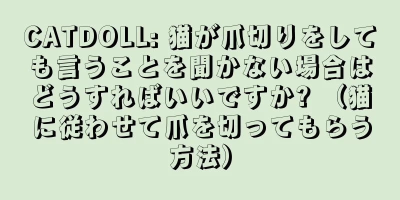 CATDOLL: 猫が爪切りをしても言うことを聞かない場合はどうすればいいですか? （猫に従わせて爪を切ってもらう方法）