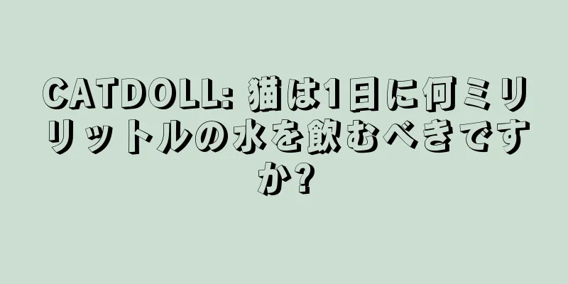 CATDOLL: 猫は1日に何ミリリットルの水を飲むべきですか?