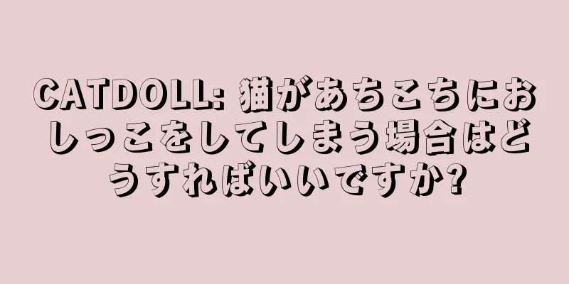 CATDOLL: 猫があちこちにおしっこをしてしまう場合はどうすればいいですか?