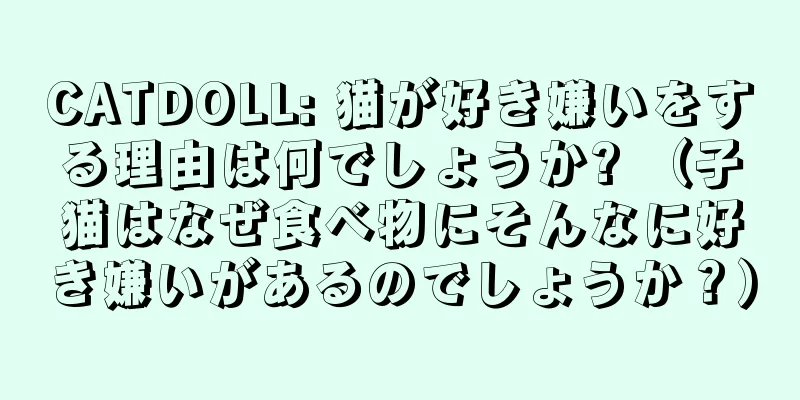 CATDOLL: 猫が好き嫌いをする理由は何でしょうか? （子猫はなぜ食べ物にそんなに好き嫌いがあるのでしょうか？）