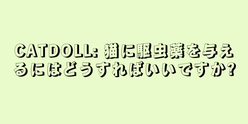 CATDOLL: 猫に駆虫薬を与えるにはどうすればいいですか?