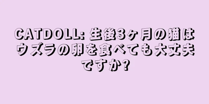 CATDOLL: 生後3ヶ月の猫はウズラの卵を食べても大丈夫ですか?