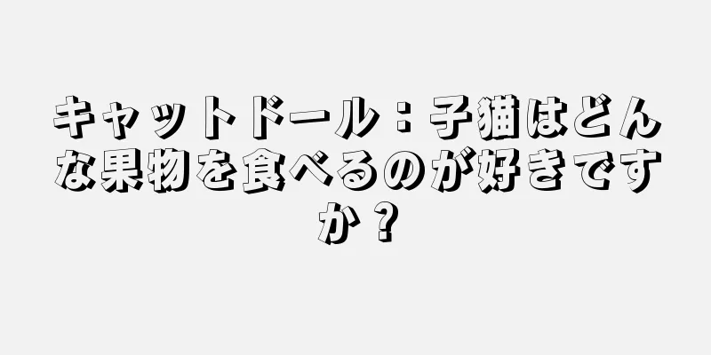 キャットドール：子猫はどんな果物を食べるのが好きですか？