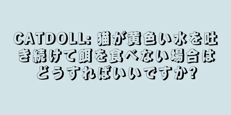 CATDOLL: 猫が黄色い水を吐き続けて餌を食べない場合はどうすればいいですか?