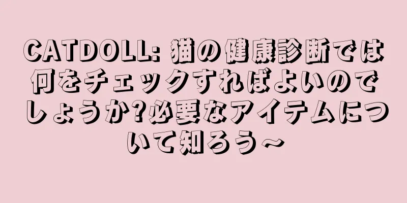CATDOLL: 猫の健康診断では何をチェックすればよいのでしょうか?必要なアイテムについて知ろう〜