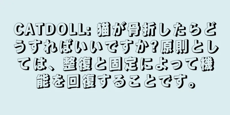 CATDOLL: 猫が骨折したらどうすればいいですか?原則としては、整復と固定によって機能を回復することです。