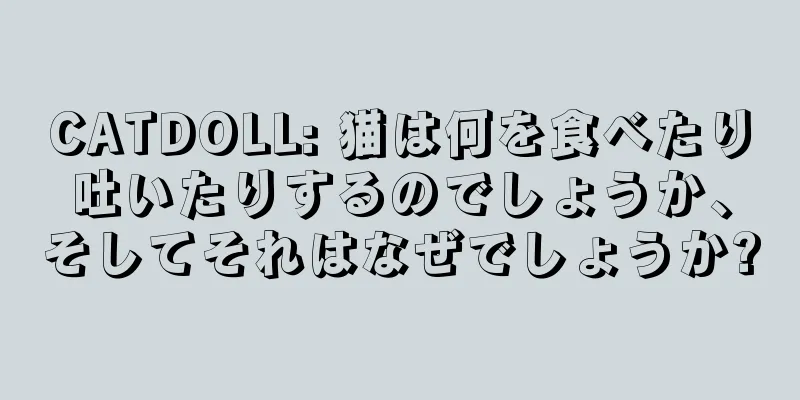 CATDOLL: 猫は何を食べたり吐いたりするのでしょうか、そしてそれはなぜでしょうか?