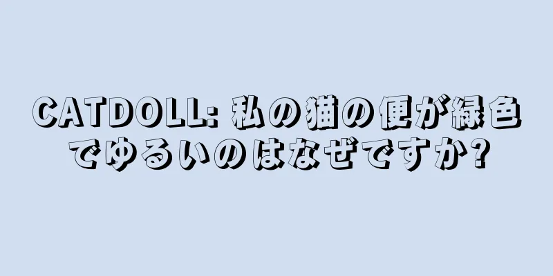 CATDOLL: 私の猫の便が緑色でゆるいのはなぜですか?