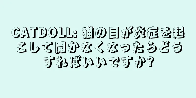 CATDOLL: 猫の目が炎症を起こして開かなくなったらどうすればいいですか?