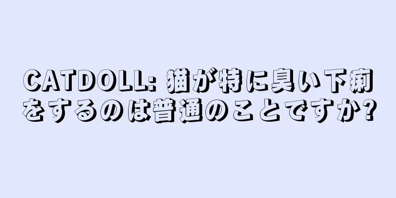 CATDOLL: 猫が特に臭い下痢をするのは普通のことですか?