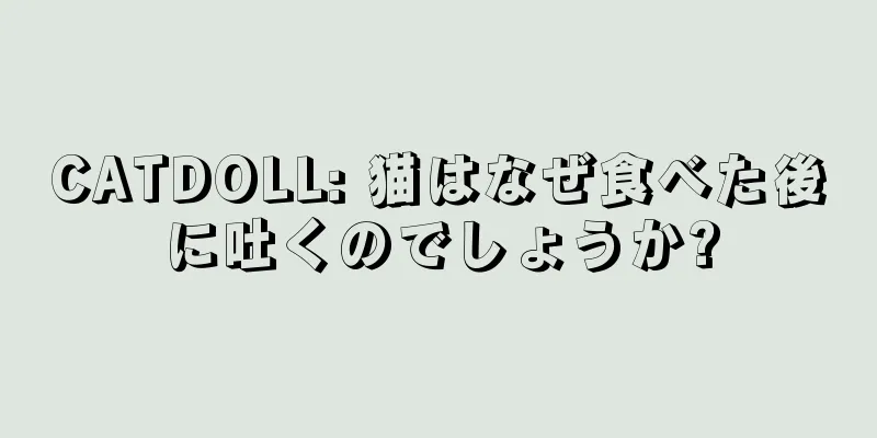 CATDOLL: 猫はなぜ食べた後に吐くのでしょうか?