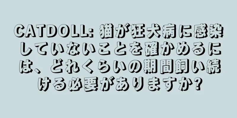 CATDOLL: 猫が狂犬病に感染していないことを確かめるには、どれくらいの期間飼い続ける必要がありますか?