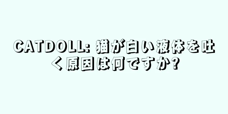 CATDOLL: 猫が白い液体を吐く原因は何ですか?