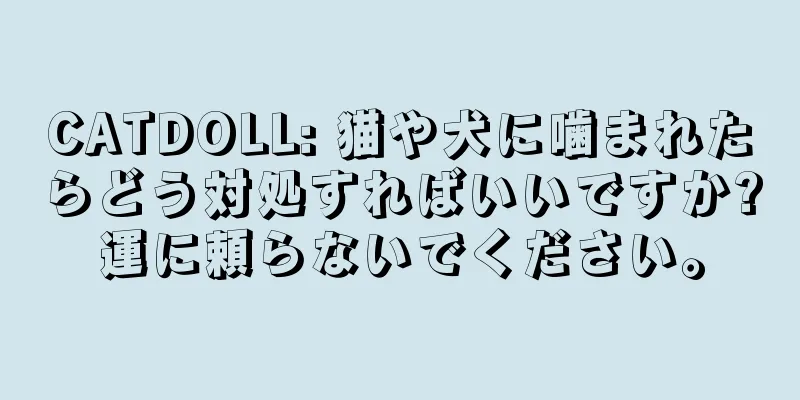 CATDOLL: 猫や犬に噛まれたらどう対処すればいいですか?運に頼らないでください。