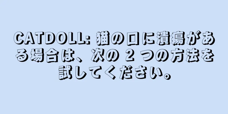 CATDOLL: 猫の口に潰瘍がある場合は、次の 2 つの方法を試してください。
