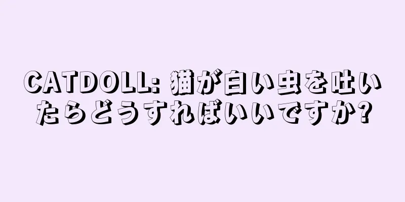 CATDOLL: 猫が白い虫を吐いたらどうすればいいですか?