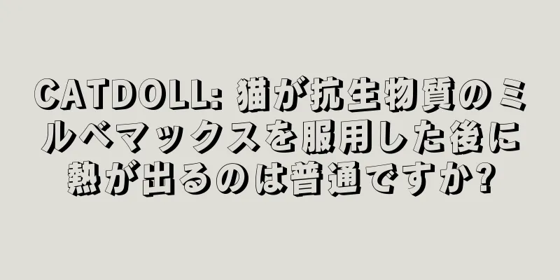 CATDOLL: 猫が抗生物質のミルベマックスを服用した後に熱が出るのは普通ですか?