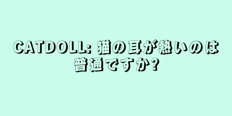 CATDOLL: 猫の耳が熱いのは普通ですか?