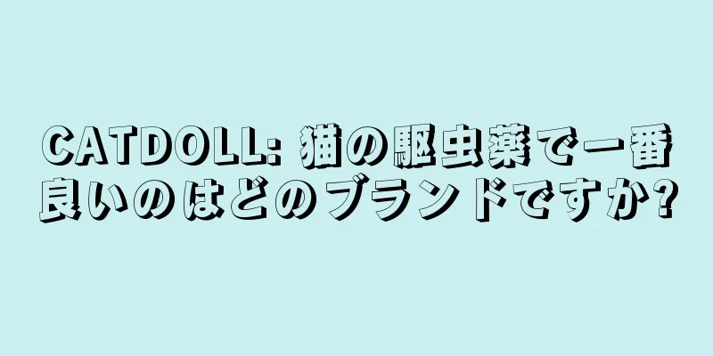 CATDOLL: 猫の駆虫薬で一番良いのはどのブランドですか?