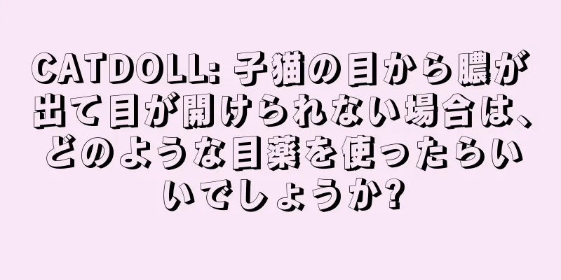 CATDOLL: 子猫の目から膿が出て目が開けられない場合は、どのような目薬を使ったらいいでしょうか?