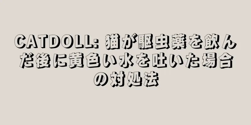 CATDOLL: 猫が駆虫薬を飲んだ後に黄色い水を吐いた場合の対処法