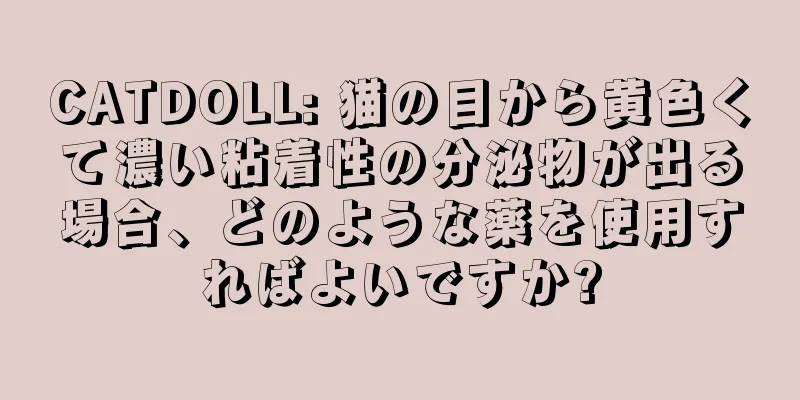 CATDOLL: 猫の目から黄色くて濃い粘着性の分泌物が出る場合、どのような薬を使用すればよいですか?