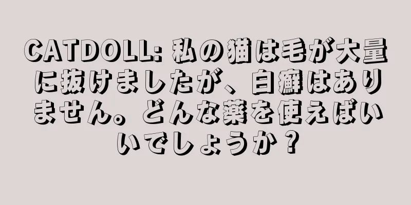 CATDOLL: 私の猫は毛が大量に抜けましたが、白癬はありません。どんな薬を使えばいいでしょうか？