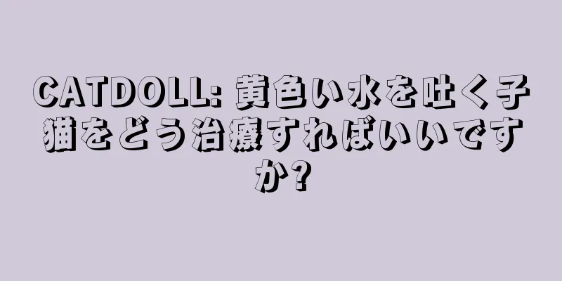 CATDOLL: 黄色い水を吐く子猫をどう治療すればいいですか?