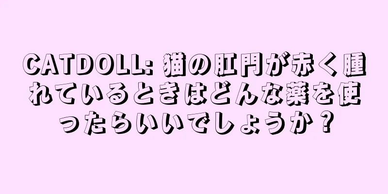 CATDOLL: 猫の肛門が赤く腫れているときはどんな薬を使ったらいいでしょうか？
