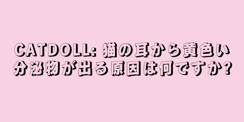 CATDOLL: 猫の耳から黄色い分泌物が出る原因は何ですか?