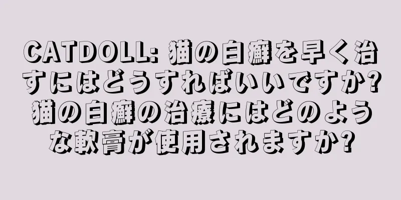 CATDOLL: 猫の白癬を早く治すにはどうすればいいですか?猫の白癬の治療にはどのような軟膏が使用されますか?