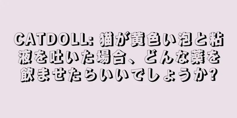 CATDOLL: 猫が黄色い泡と粘液を吐いた場合、どんな薬を飲ませたらいいでしょうか?