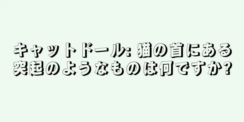キャットドール: 猫の首にある突起のようなものは何ですか?