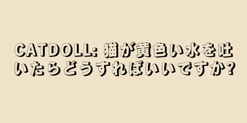 CATDOLL: 猫が黄色い水を吐いたらどうすればいいですか?
